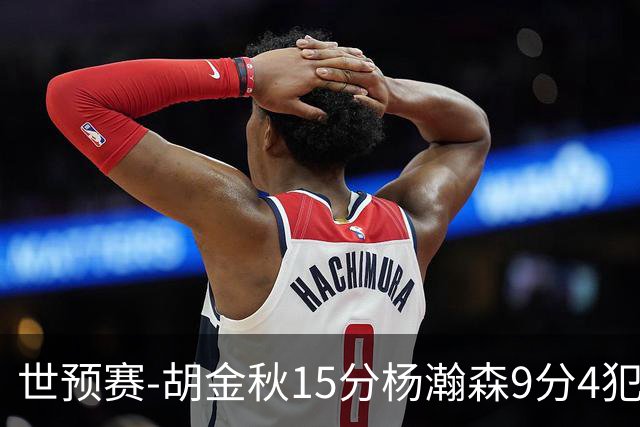 世预赛-胡金秋15分杨瀚森9分4犯 中国男篮主场负日本