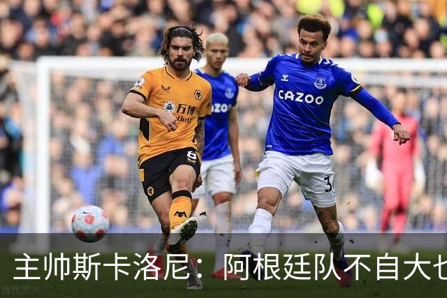 主帅斯卡洛尼：阿根廷队不自大也不自卑