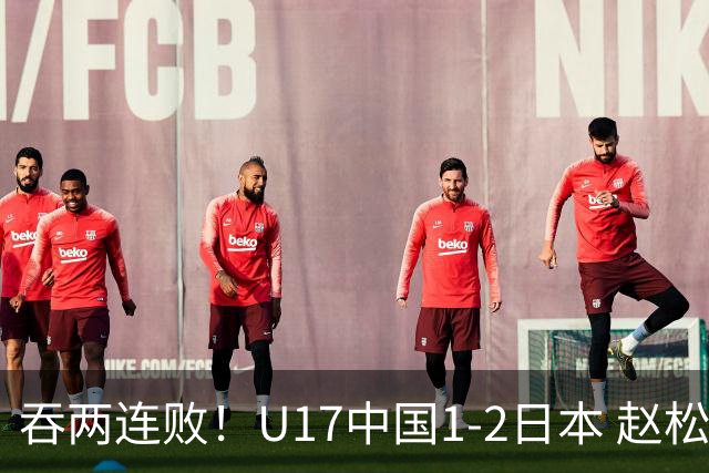 吞两连败！U17中国1-2日本 赵松源破门U17国足全场仅2次射门