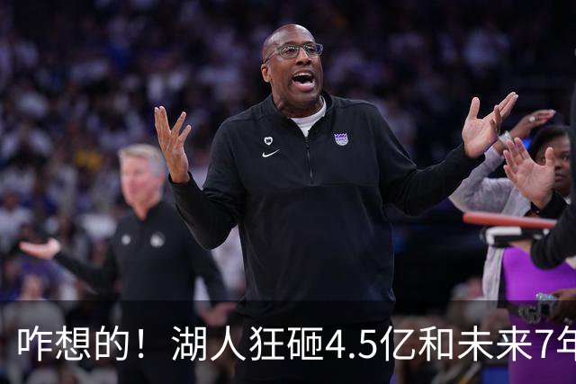 咋想的！湖人狂砸4.5亿&未来7年首轮已无 就凭这开启东契奇时代？