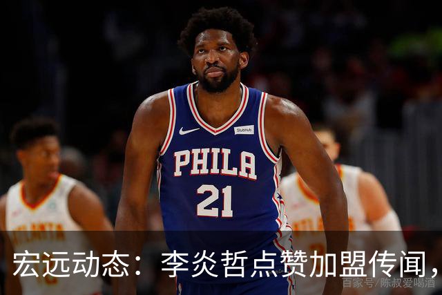 宏远动态：李炎哲点赞加盟传闻，朱芳雨欲重购徐昕，杜锋续约四年消息曝光