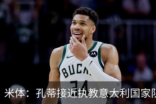米体：孔蒂接近执教意大利国家队，足协提供了一份4年合同