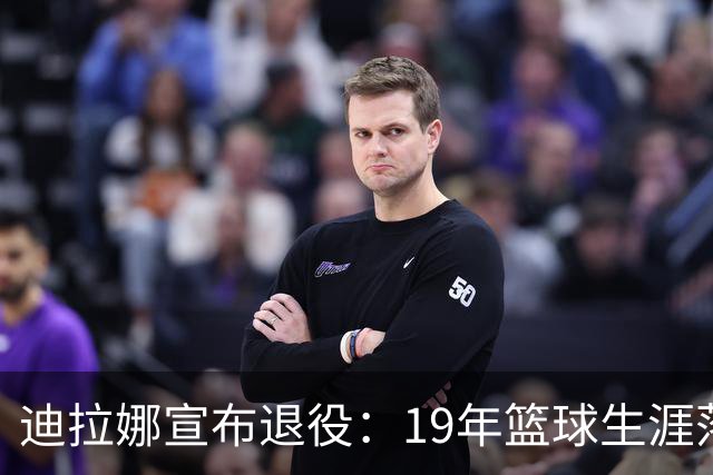 迪拉娜宣布退役：19年篮球生涯落幕 全运冠军成最后荣光