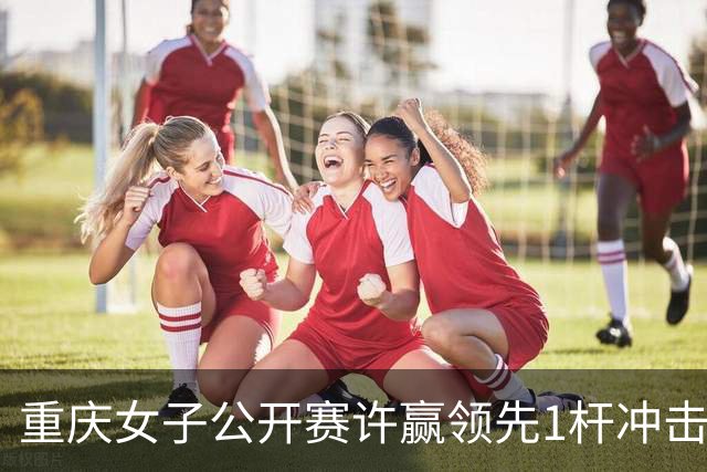 重庆女子公开赛许赢领先1杆冲击卫冕 彭严萱T2