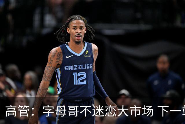 高管：字母哥不迷恋大市场 下一站可能是雷霆