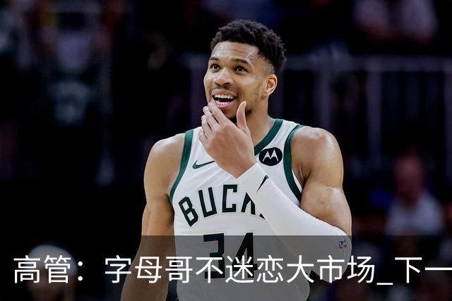 高管：字母哥不迷恋大市场 下一站可能是雷霆