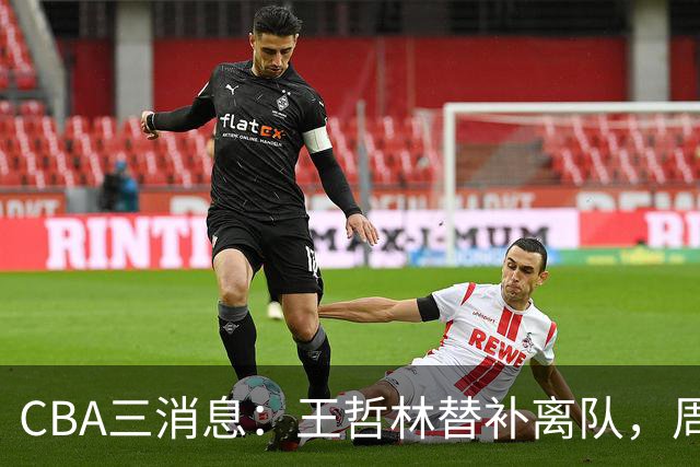 CBA三消息：王哲林替补离队，周鹏左右为难，广东给徐杰找接班人